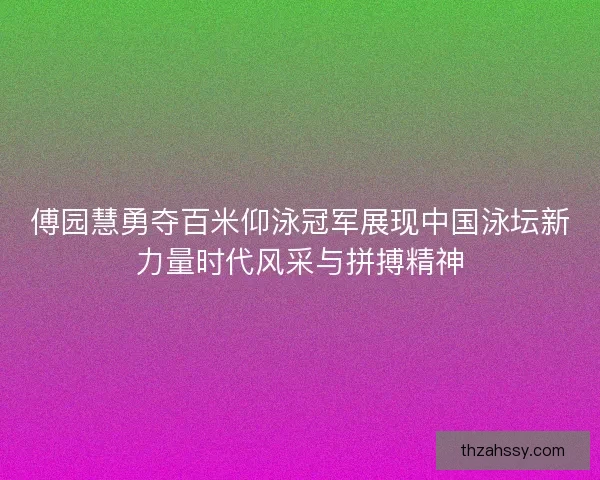 傅园慧勇夺百米仰泳冠军展现中国泳坛新力量时代风采与拼搏精神