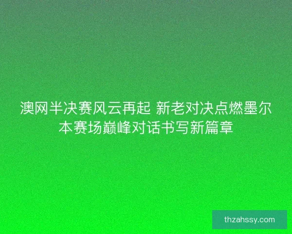 澳网半决赛风云再起 新老对决点燃墨尔本赛场巅峰对话书写新篇章