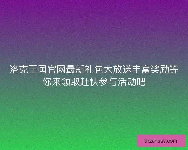洛克王国官网最新礼包大放送丰富奖励等你来领取赶快参与活动吧