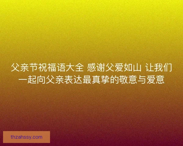 父亲节祝福语大全 感谢父爱如山 让我们一起向父亲表达最真挚的敬意与爱意