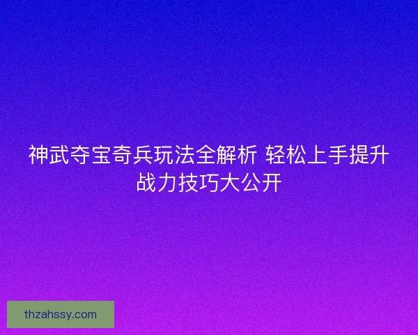 神武夺宝奇兵玩法全解析 轻松上手提升战力技巧大公开