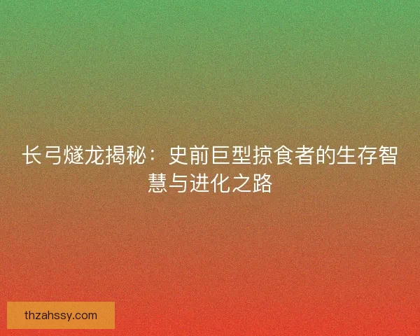长弓燧龙揭秘：史前巨型掠食者的生存智慧与进化之路