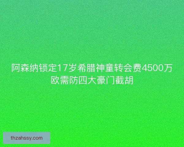 阿森纳锁定17岁希腊神童转会费4500万欧需防四大豪门截胡