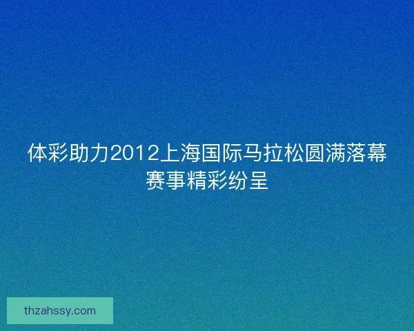 体彩助力2012上海国际马拉松圆满落幕赛事精彩纷呈