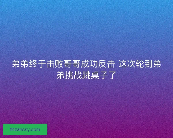 弟弟终于击败哥哥成功反击 这次轮到弟弟挑战跳桌子了