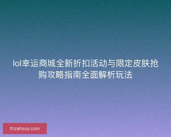 lol幸运商城全新折扣活动与限定皮肤抢购攻略指南全面解析玩法