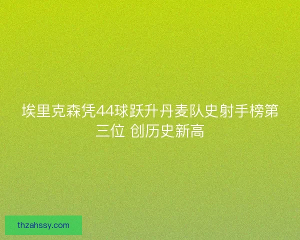 埃里克森凭44球跃升丹麦队史射手榜第三位 创历史新高