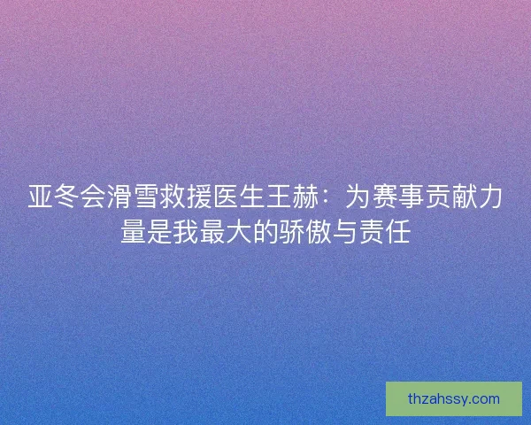 亚冬会滑雪救援医生王赫：为赛事贡献力量是我最大的骄傲与责任