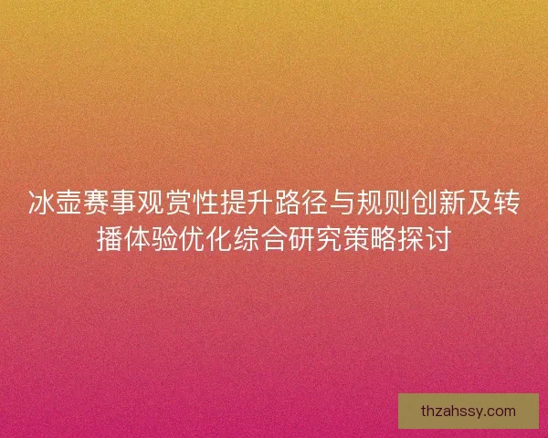 冰壶赛事观赏性提升路径与规则创新及转播体验优化综合研究策略探讨