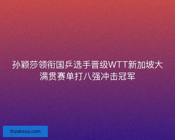孙颖莎领衔国乒选手晋级WTT新加坡大满贯赛单打八强冲击冠军